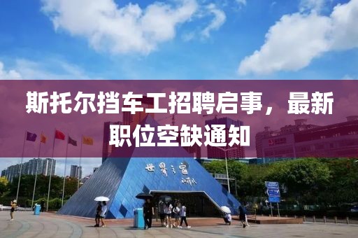 斯托爾擋車(chē)工招聘啟事，最新職位空缺通知