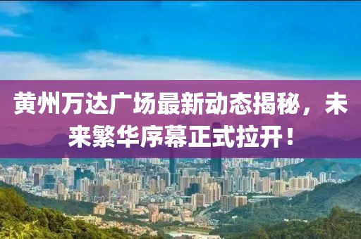 黃州萬達廣場最新動態(tài)揭秘，未來繁華序幕正式拉開！