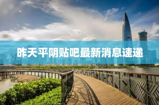 昨天平陰貼吧最新消息速遞