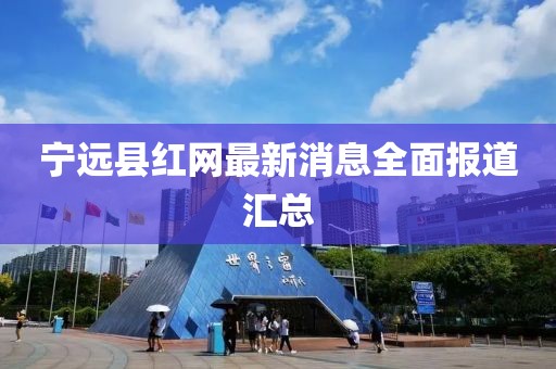 寧遠縣紅網(wǎng)最新消息全面報道匯總