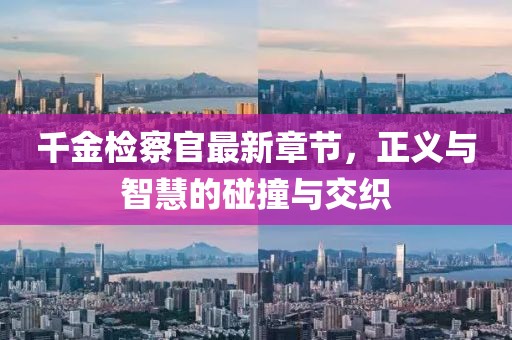 千金檢察官最新章節(jié)，正義與智慧的碰撞與交織