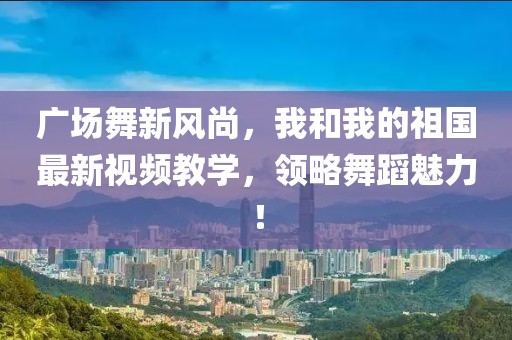 廣場(chǎng)舞新風(fēng)尚，我和我的祖國(guó)最新視頻教學(xué)，領(lǐng)略舞蹈魅力！