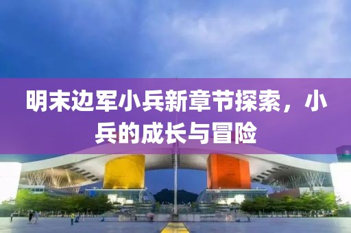 明末邊軍小兵新章節(jié)探索，小兵的成長與冒險(xiǎn)