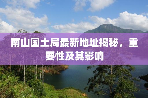 南山國土局最新地址揭秘，重要性及其影響