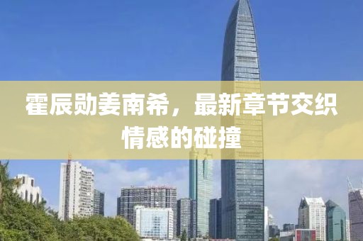 霍辰勛姜南希，最新章節(jié)交織情感的碰撞