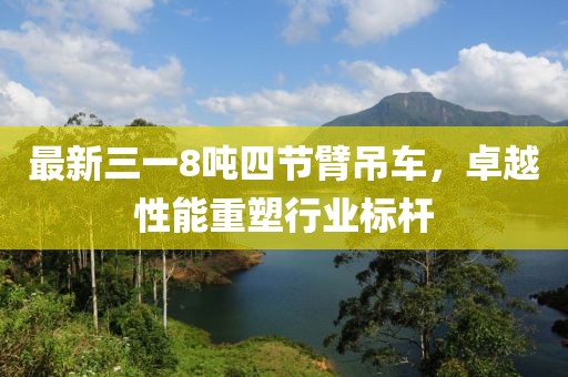 最新三一8噸四節(jié)臂吊車，卓越性能重塑行業(yè)標(biāo)桿