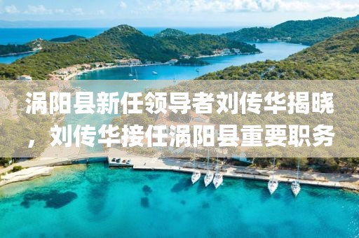 渦陽(yáng)縣新任領(lǐng)導(dǎo)者劉傳華揭曉，劉傳華接任渦陽(yáng)縣重要職務(wù)