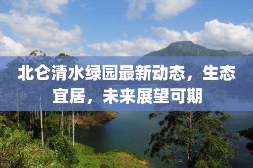 北侖清水綠園最新動態(tài)，生態(tài)宜居，未來展望可期