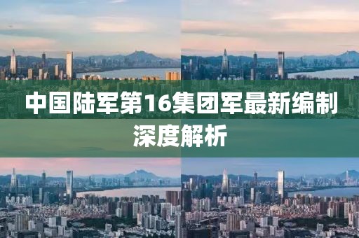 中國(guó)陸軍第16集團(tuán)軍最新編制深度解析
