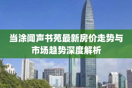 當(dāng)涂聞聲書(shū)苑最新房?jī)r(jià)走勢(shì)與市場(chǎng)趨勢(shì)深度解析