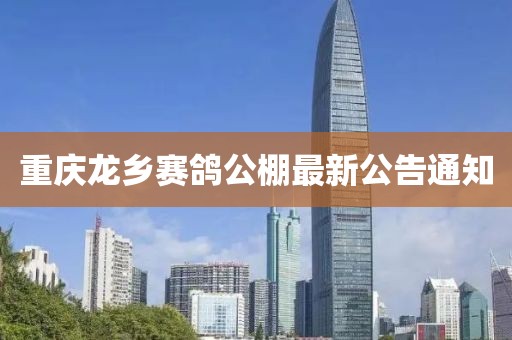 重慶龍鄉(xiāng)賽鴿公棚最新公告通知