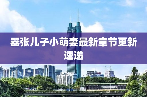 器張兒子小萌妻最新章節(jié)更新速遞