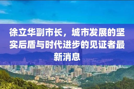 徐立華副市長，城市發(fā)展的堅(jiān)實(shí)后盾與時(shí)代進(jìn)步的見證者最新消息