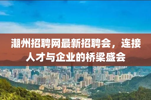 潮州招聘網(wǎng)最新招聘會(huì)，連接人才與企業(yè)的橋梁盛會(huì)