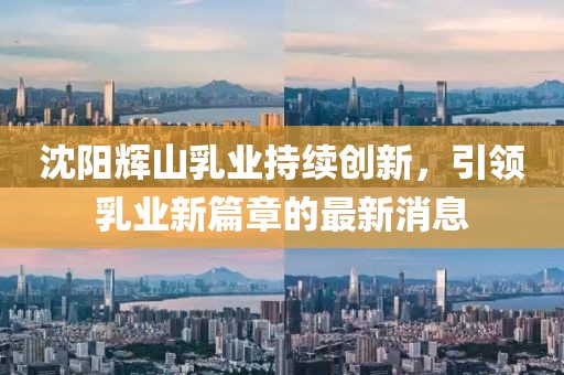 沈陽輝山乳業(yè)持續(xù)創(chuàng)新，引領(lǐng)乳業(yè)新篇章的最新消息
