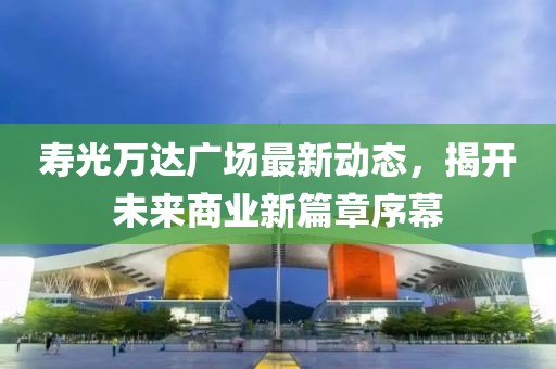 壽光萬達廣場最新動態(tài)，揭開未來商業(yè)新篇章序幕