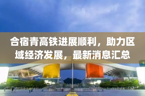 合宿青高鐵進(jìn)展順利，助力區(qū)域經(jīng)濟(jì)發(fā)展，最新消息匯總
