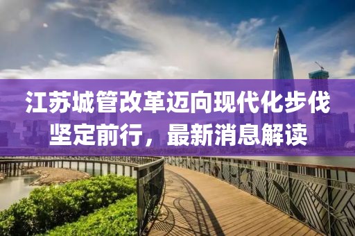江蘇城管改革邁向現(xiàn)代化步伐堅(jiān)定前行，最新消息解讀