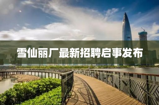 雪仙麗廠最新招聘啟事發(fā)布