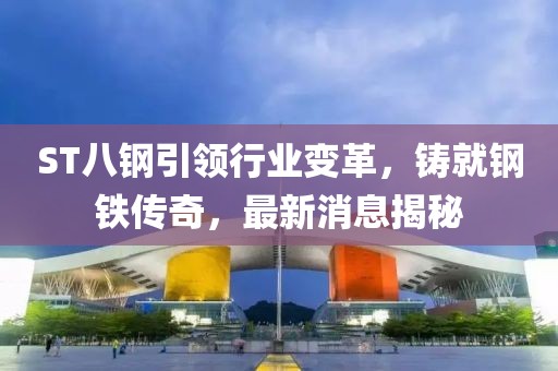 ST八鋼引領行業(yè)變革，鑄就鋼鐵傳奇，最新消息揭秘