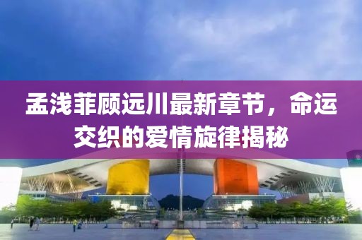 孟淺菲顧遠(yuǎn)川最新章節(jié)，命運(yùn)交織的愛(ài)情旋律揭秘