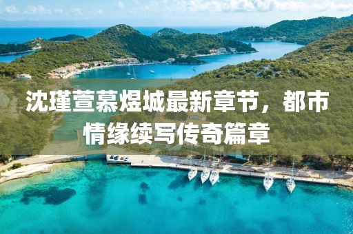 沈瑾萱慕煜城最新章節(jié)，都市情緣續(xù)寫傳奇篇章