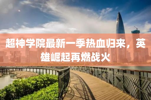 超神學院最新一季熱血歸來，英雄崛起再燃戰(zhàn)火