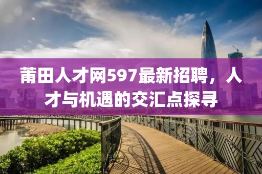 莆田人才網597最新招聘，人才與機遇的交匯點探尋