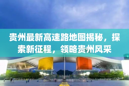 貴州最新高速路地圖揭秘，探索新征程，領略貴州風采