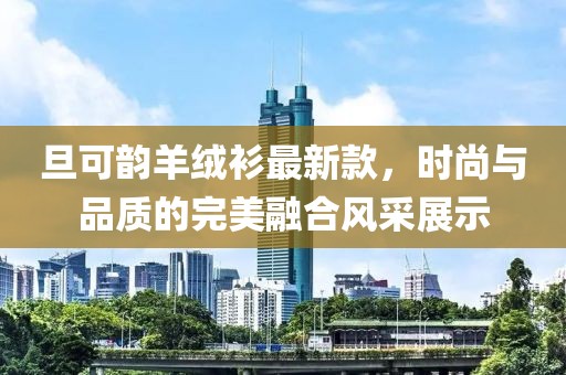 旦可韻羊絨衫最新款，時尚與品質(zhì)的完美融合風(fēng)采展示