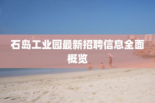 石島工業(yè)園最新招聘信息全面概覽