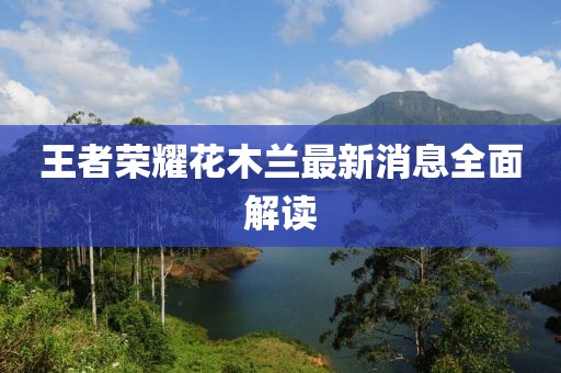 王者榮耀花木蘭最新消息全面解讀