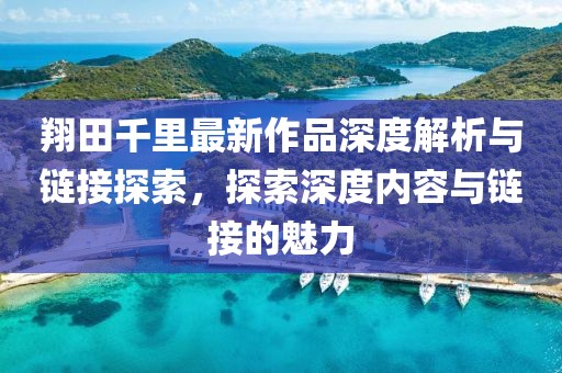 翔田千里最新作品深度解析與鏈接探索，探索深度內(nèi)容與鏈接的魅力