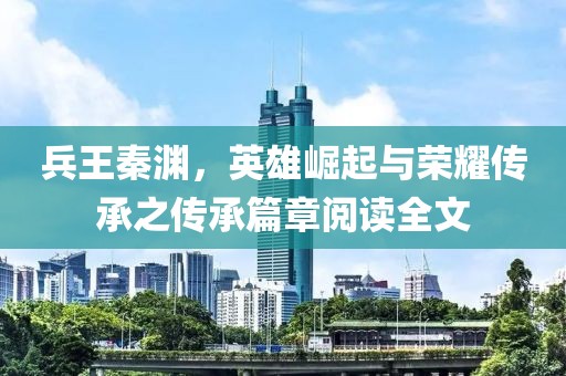 兵王秦淵，英雄崛起與榮耀傳承之傳承篇章閱讀全文