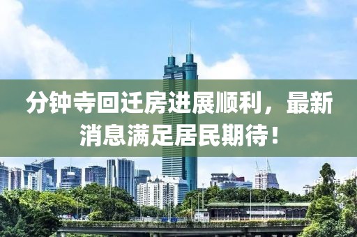 分鐘寺回遷房進(jìn)展順利，最新消息滿足居民期待！