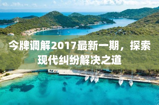 今牌調(diào)解2017最新一期，探索現(xiàn)代糾紛解決之道