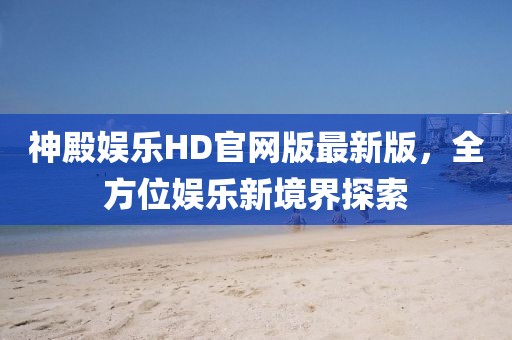 神殿?yuàn)蕵?lè)HD官網(wǎng)版最新版，全方位娛樂(lè)新境界探索
