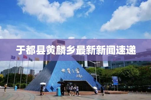 于都縣黃麟鄉(xiāng)最新新聞速遞