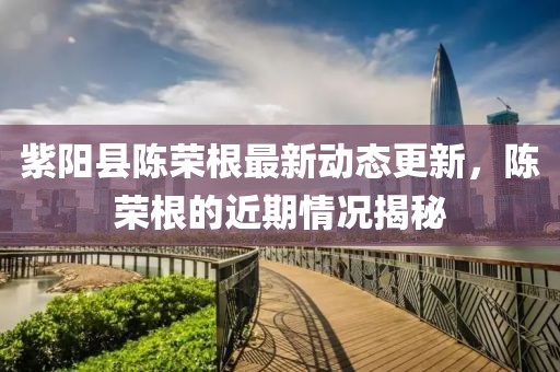 紫陽(yáng)縣陳榮根最新動(dòng)態(tài)更新，陳榮根的近期情況揭秘
