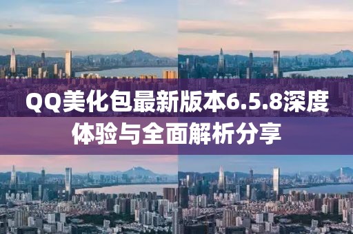 QQ美化包最新版本6.5.8深度體驗與全面解析分享