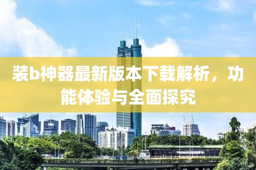 裝b神器最新版本下載解析，功能體驗與全面探究
