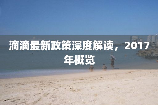 滴滴最新政策深度解讀，2017年概覽