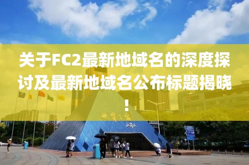關于FC2最新地域名的深度探討及最新地域名公布標題揭曉！