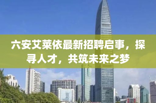 六安艾萊依最新招聘啟事，探尋人才，共筑未來之夢