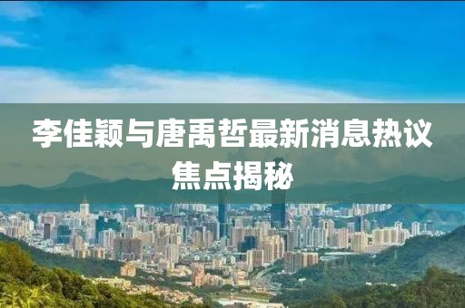 李佳穎與唐禹哲最新消息熱議焦點(diǎn)揭秘
