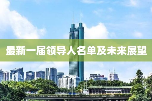 最新一屆領(lǐng)導(dǎo)人名單及未來展望