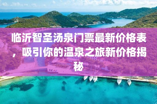 臨沂智圣湯泉門票最新價格表，吸引你的溫泉之旅新價格揭秘