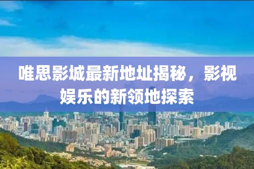 唯思影城最新地址揭秘，影視娛樂的新領(lǐng)地探索