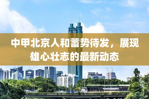 中甲北京人和蓄勢(shì)待發(fā)，展現(xiàn)雄心壯志的最新動(dòng)態(tài)