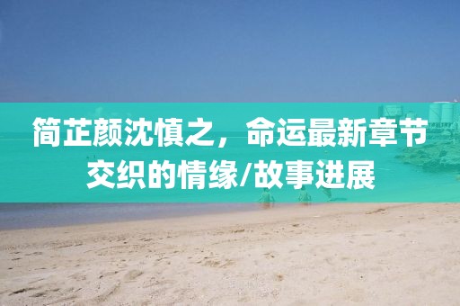 簡芷顏沈慎之，命運(yùn)最新章節(jié)交織的情緣/故事進(jìn)展